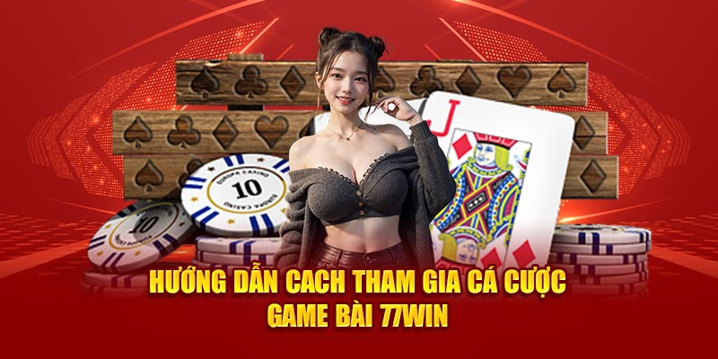 Hướng dẫn cách tham gia cá cược game bài 77win